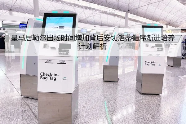 皇马居勒尔出场时间增加背后安切洛蒂循序渐进培养计划解析