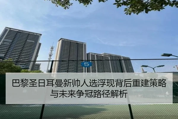 巴黎圣日耳曼新帅人选浮现背后重建策略与未来争冠路径解析