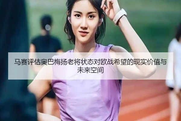 马赛评估奥巴梅扬老将状态对欧战希望的现实价值与未来空间