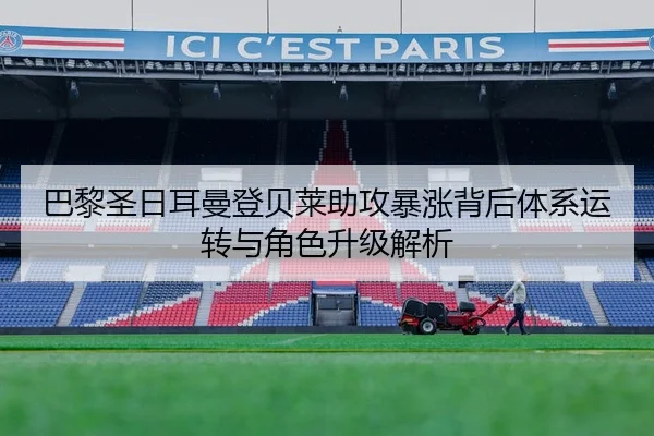 巴黎圣日耳曼登贝莱助攻暴涨背后体系运转与角色升级解析