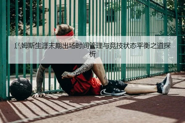 詹姆斯生涯末期出场时间管理与竞技状态平衡之道探析