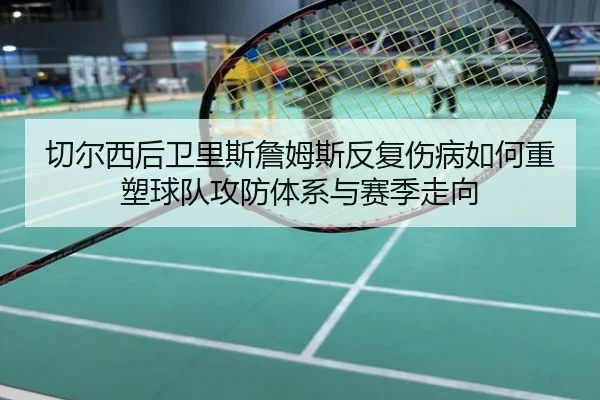 切尔西后卫里斯詹姆斯反复伤病如何重塑球队攻防体系与赛季走向