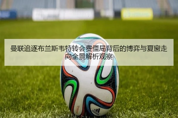 曼联追逐布兰斯韦特转会费僵局背后的博弈与夏窗走向全景解析观察