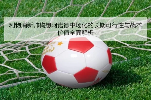 利物浦新帅构想阿诺德中场化的长期可行性与战术价值全面解析