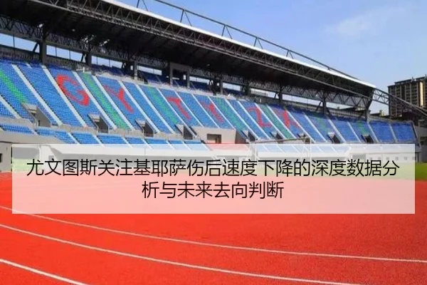 尤文图斯关注基耶萨伤后速度下降的深度数据分析与未来去向判断