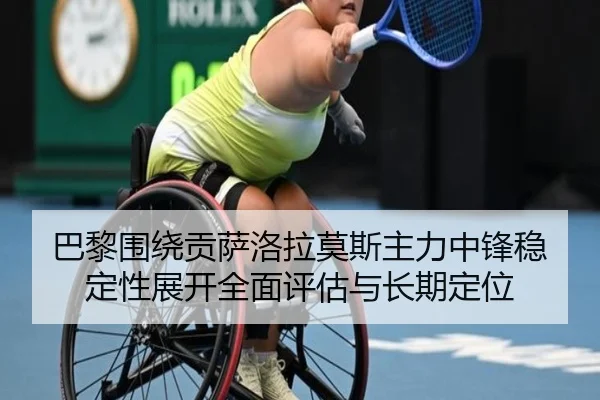 巴黎围绕贡萨洛拉莫斯主力中锋稳定性展开全面评估与长期定位