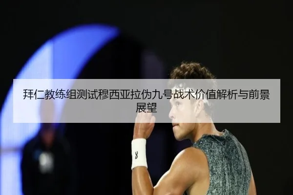 拜仁教练组测试穆西亚拉伪九号战术价值解析与前景展望