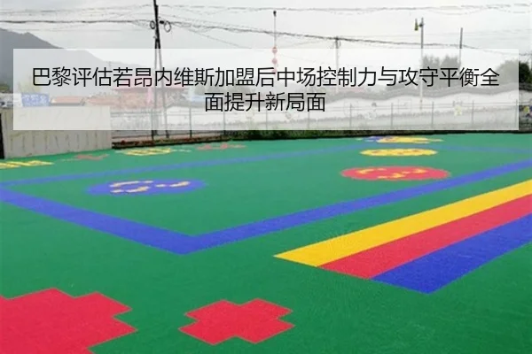 巴黎评估若昂内维斯加盟后中场控制力与攻守平衡全面提升新局面