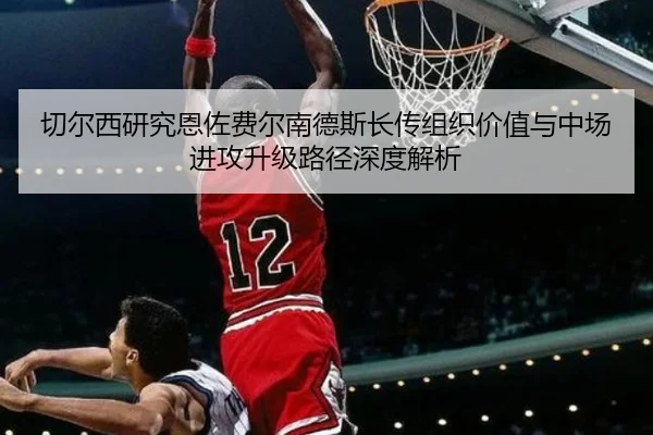 切尔西研究恩佐费尔南德斯长传组织价值与中场进攻升级路径深度解析