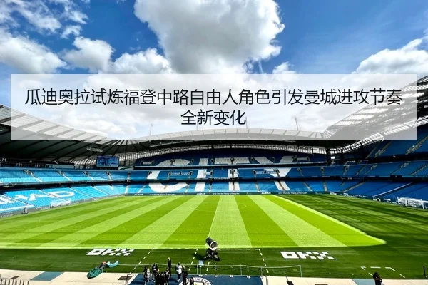 瓜迪奥拉试炼福登中路自由人角色引发曼城进攻节奏全新变化