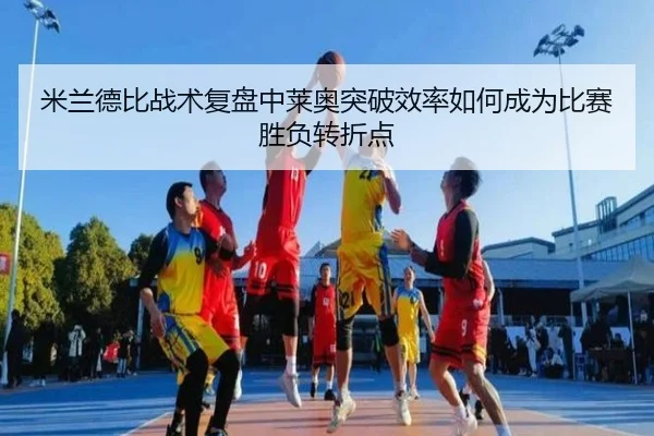 米兰德比战术复盘中莱奥突破效率如何成为比赛胜负转折点
