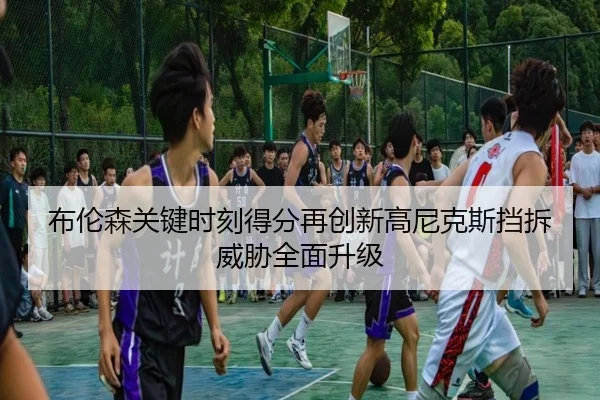 布伦森关键时刻得分再创新高尼克斯挡拆威胁全面升级