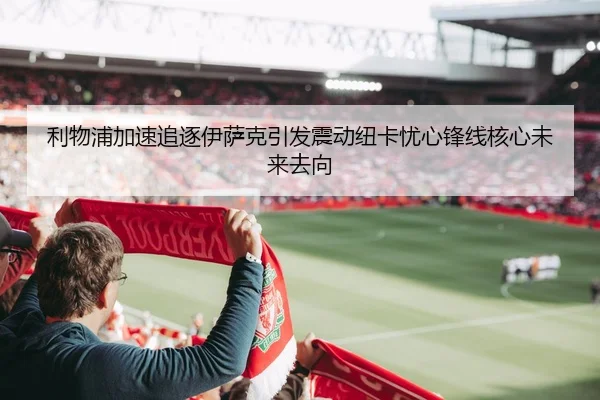 利物浦加速追逐伊萨克引发震动纽卡忧心锋线核心未来去向