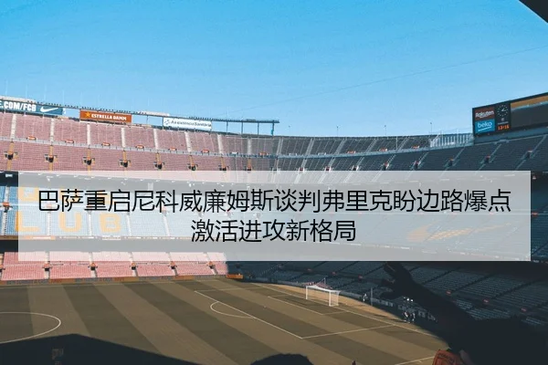 巴萨重启尼科威廉姆斯谈判弗里克盼边路爆点激活进攻新格局