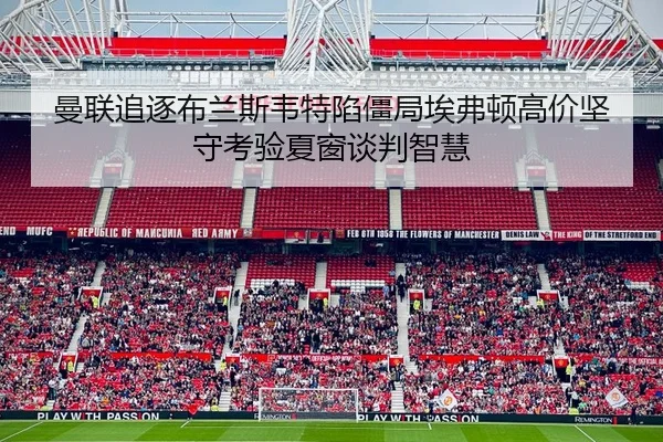 曼联追逐布兰斯韦特陷僵局埃弗顿高价坚守考验夏窗谈判智慧