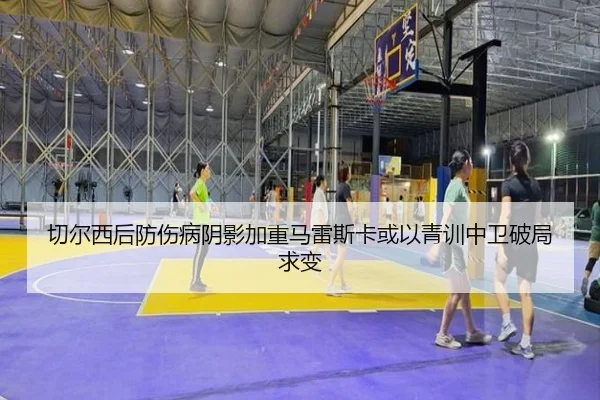 切尔西后防伤病阴影加重马雷斯卡或以青训中卫破局求变