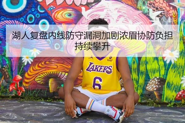 湖人复盘内线防守漏洞加剧浓眉协防负担持续攀升