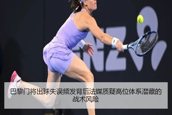 巴黎门将出球失误频发背后法媒质疑高位体系潜藏的战术风险